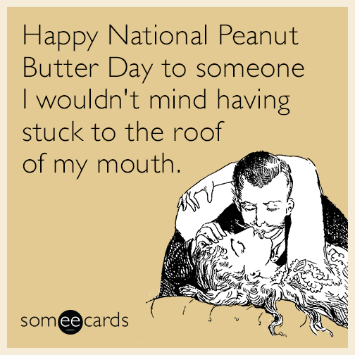 Happy National Peanut Butter Day to someone I wouldn't mind having stuck to the roof of my mouth.