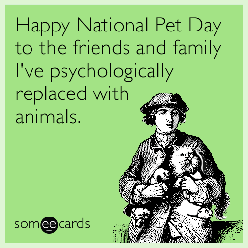 Happy National Pet Day to the friends and family I've psychologically replaced with animals.