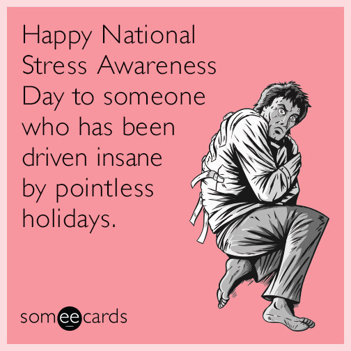 Happy National Stress Awareness Day to someone who has been driven insane by pointless holidays.