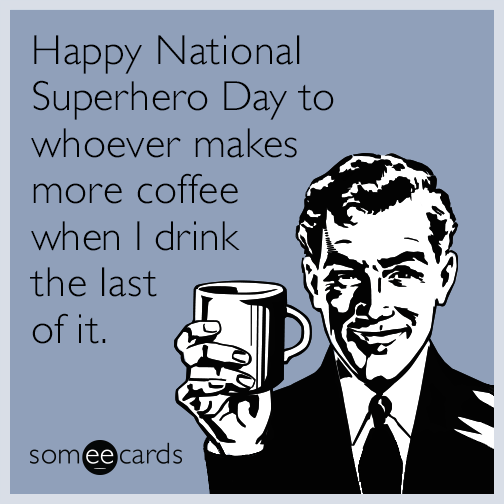 Happy National Superhero Day to whoever makes more coffee when I drink the last of it.