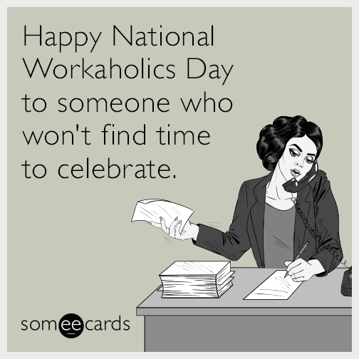 Happy National Workaholics Day to someone who won't find time to celebrate.