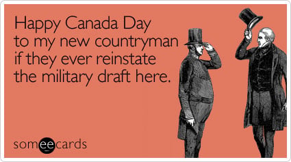 Happy Canada Day to my new countryman if they ever reinstate the military draft here