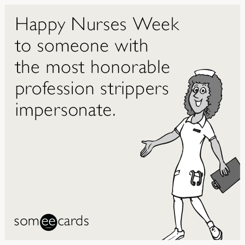 Happy Nurses Week to someone with the most honorable profession strippers impersonate.