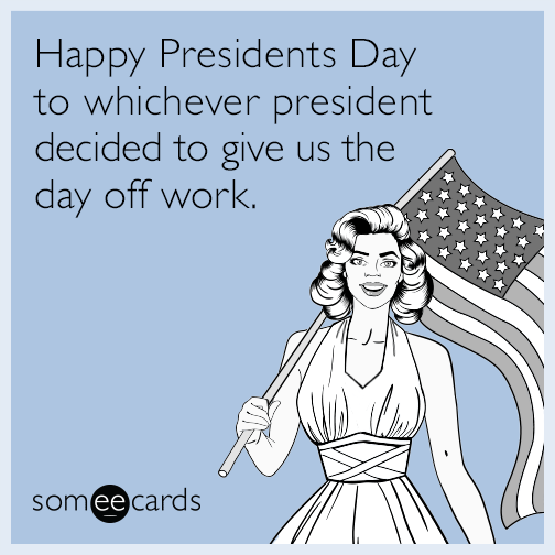 Happy Presidents Day to whichever president decided to give us the day off work.