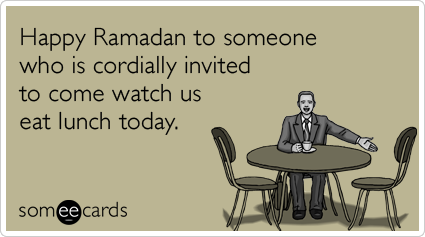 Happy Ramadan to someone who is cordially invited to come watch us eat lunch today.