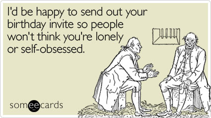 I'd be happy to send out your birthday invite so people won't think you're lonely or self-obsessed