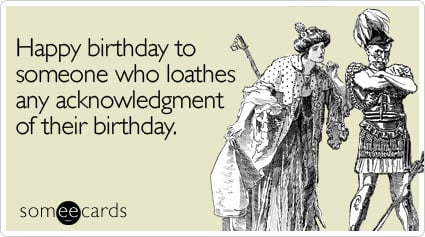 Happy birthday to someone who loathes any acknowledgment of their birthday