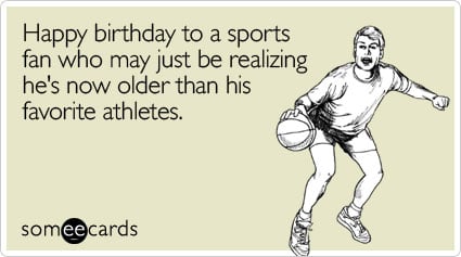 Happy birthday to a sports fan who may just be realizing he's now older than his favorite athletes