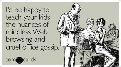 I'd be happy to teach your kids the nuances of mindless Web browsing and cruel office gossip