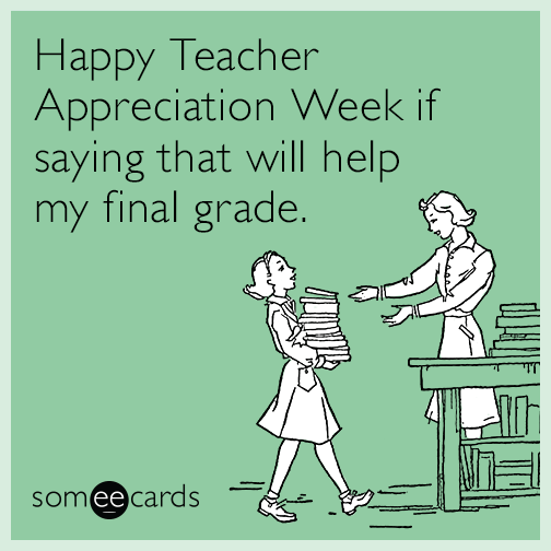 Happy Teacher Appreciation Week if saying that will help my final grade.