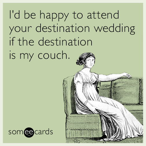 I'd be happy to attend your destination wedding if the destination is my couch.