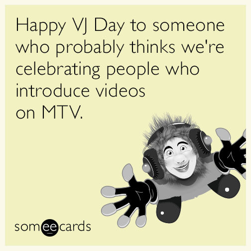 Happy VJ Day to someone who probably thinks we're celebrating people who introduce videos on MTV.