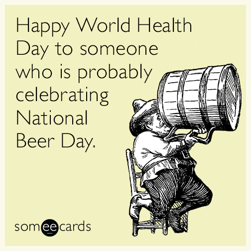 Happy World Health Day to someone who is probably celebrating National Beer Day.