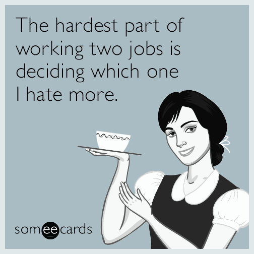 The hardest part of working two jobs is deciding which one I hate more.