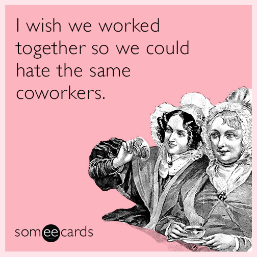 I wish we worked together so we could hate the same coworkers.