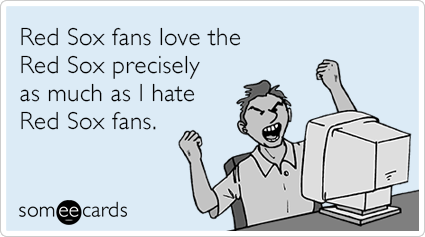 Red Sox fans love the Red Sox precisely as much as I hate Red Sox fans.