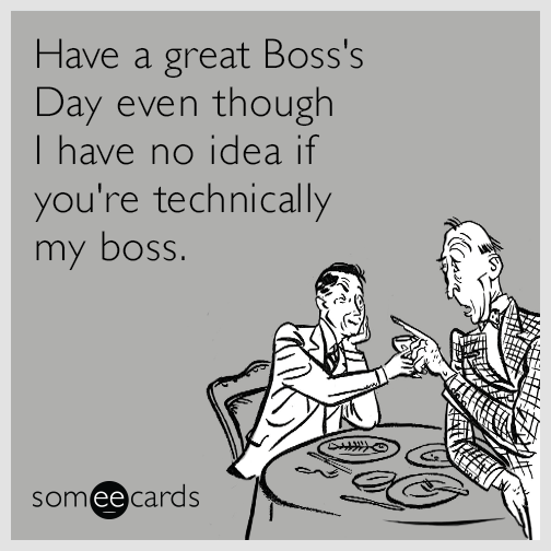 Have a great Boss's Day even though I have no idea if you're technically my boss