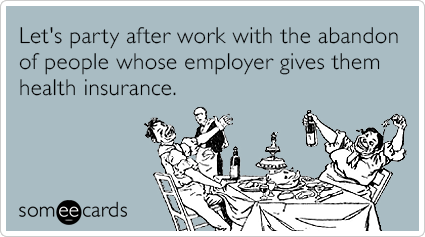 Let's party after work with the abandon of people whose employer gives them health insurance.