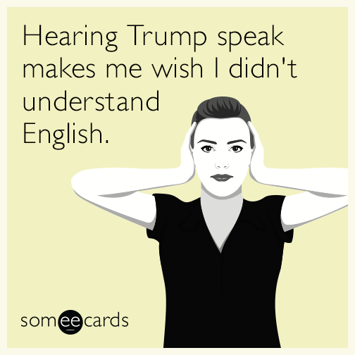 Hearing Trump speak makes me wish I didn't understand English.