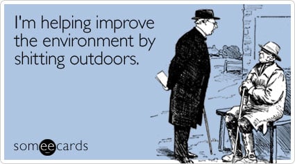 I'm helping improve the environment by shitting outdoors