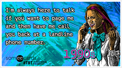 I'm always here to talk if you want to page me and then have me call you back at a landline phone number.