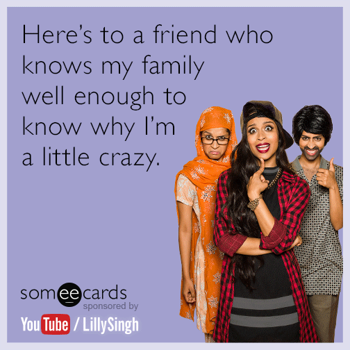 Here's to a friend who knows my family well enough to know why I'm a little crazy.