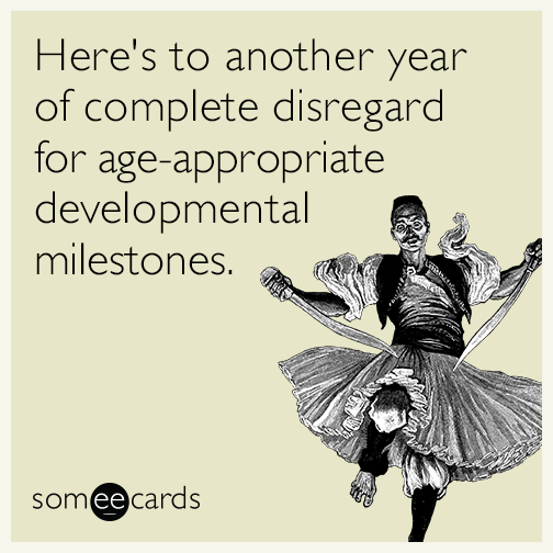 Here's to another year of complete disregard for age-appropriate developmental milestones