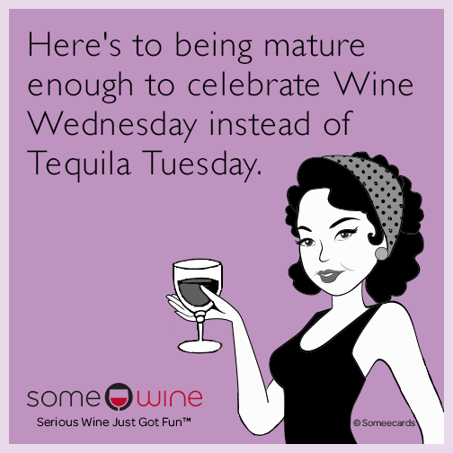 Here's to being mature enough to celebrate wine Wednesday instead of Tequila Tuesday.