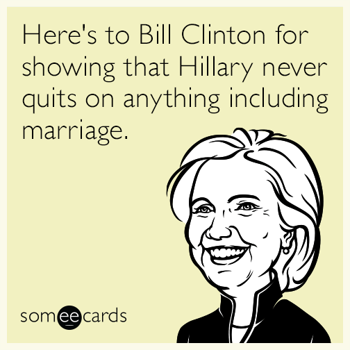 Here's to Bill Clinton for showing that Hillary never quits on anything including marriage.