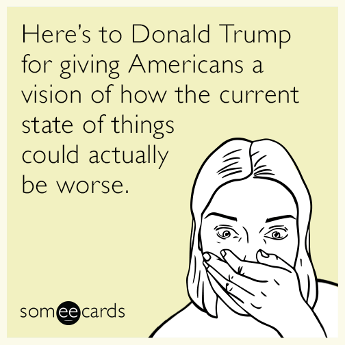 Here’s to Donald Trump for giving Americans a vision of how the current state of things could actually be worse.