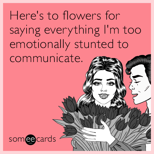 Here's to flowers for saying everything I'm too emotionally stunted to communicate.