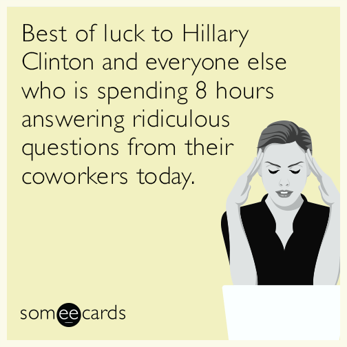 Best of luck to Hillary Clinton and everyone else who is spending 8 hours answering ridiculous questions from their coworkers today.