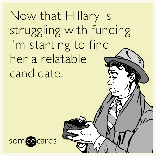 Now that Hillary is struggling with funding I'm starting to find her a relatable candidate.