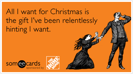 All I want for Christmas is the gift I've been relentlessly hinting I want.