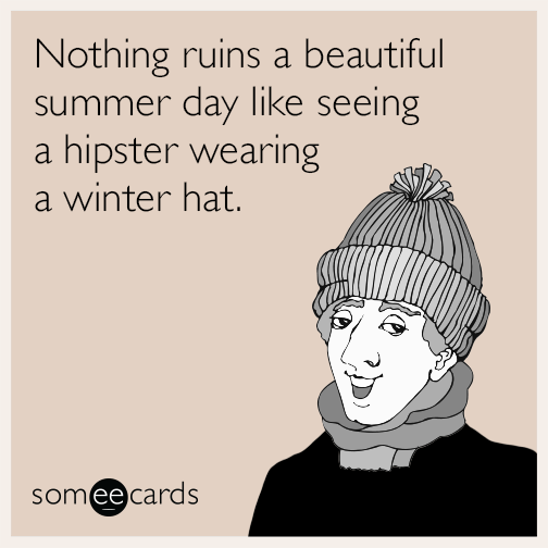 Nothing ruins a beautiful summer day like seeing a hipster wearing a winter hat.