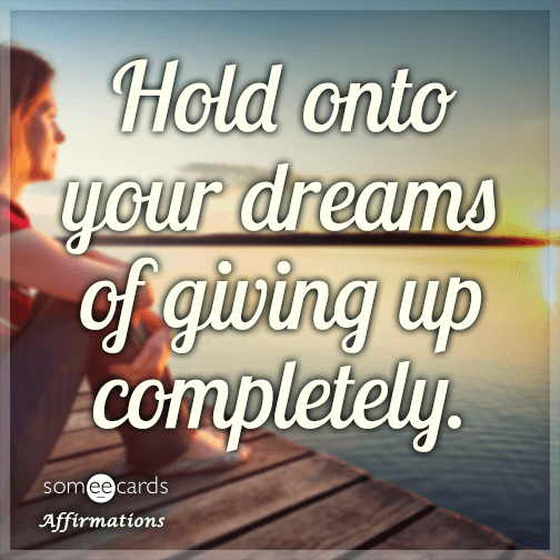 Hold onto your dreams of giving up completely.