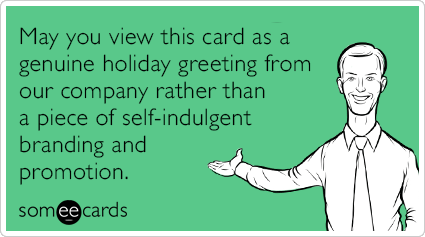 May you view this card as a genuine holiday greeting from our company rather than a piece of self-indulgent branding and promotion.