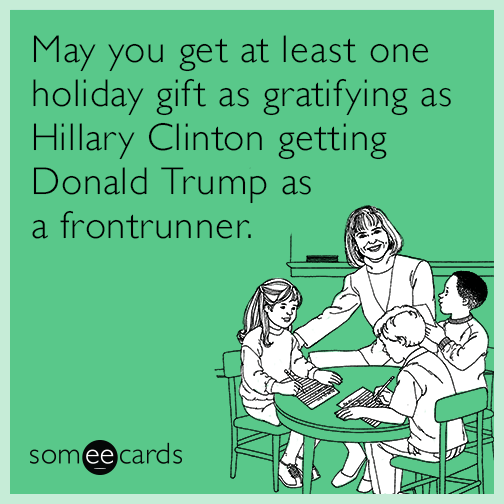 May you get at least one holiday gift as gratifying as Hillary Clinton getting Donald Trump as a frontrunner.