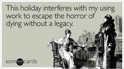 This holiday interferes with my using work to escape the horror of dying without a legacy