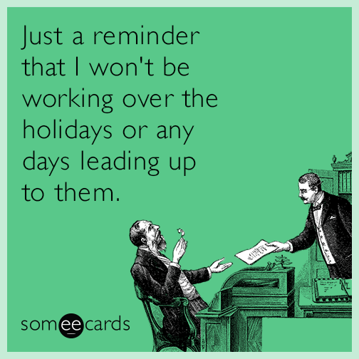 Just a reminder that I won't be working over the holidays or any days leading up to them.