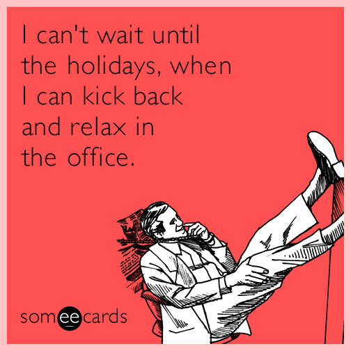 I can't wait until the holidays, when I can kick back and relax in the office.