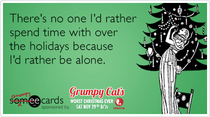 There's no one I'd rather spend time with over the holidays because I'd rather be alone.