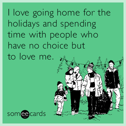 I love going home for the holidays and spending time with people who have no choice but to love me.