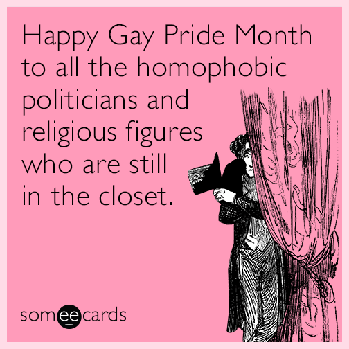 Happy Gay Pride Month to all the homophobic politicians and religious figures who are still in the closet.