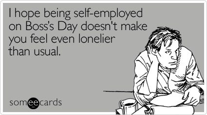 I hope being self-employed on Boss's Day doesn't make you feel even lonelier than usual