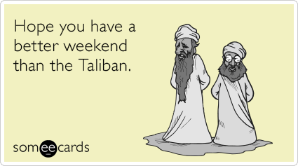 Hope you have a better weekend than the Taliban.