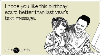 I hope you like this birthday ecard better than last year's text message