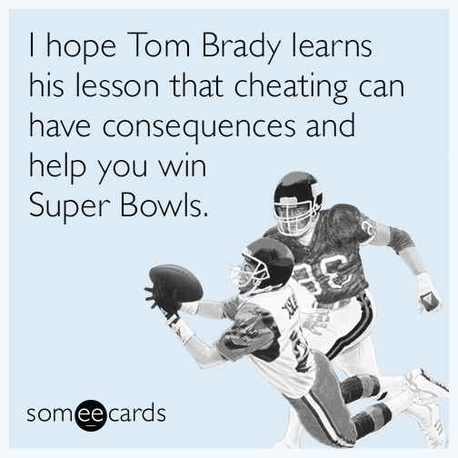 I hope Tom Brady learns his lesson that cheating can have consequences and help you win Super Bowls.