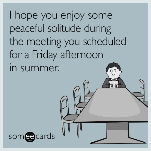 I hope you enjoy some peaceful solitude during the meeting you scheduled for a Friday afternoon in summer.