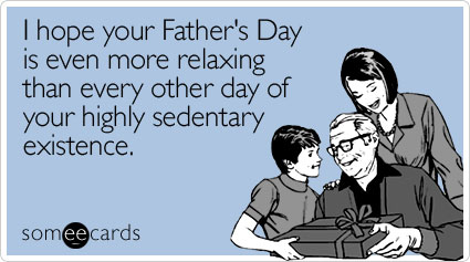 I hope your Father's Day is even more relaxing than every other day of your highly sedentary existence